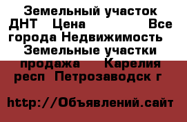 Земельный участок ДНТ › Цена ­ 550 000 - Все города Недвижимость » Земельные участки продажа   . Карелия респ.,Петрозаводск г.